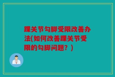 踝关节勾脚受限改善办法(如何改善踝关节受限的勾脚问题？)