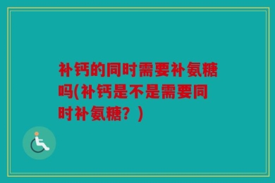 补钙的同时需要补氨糖吗(补钙是不是需要同时补氨糖？)