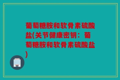 葡萄糖胺和软骨素硫酸盐(关节健康密钥：葡萄糖胺和软骨素硫酸盐)