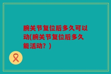 腕关节复位后多久可以动(腕关节复位后多久能活动？)