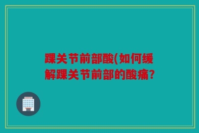 踝关节前部酸(如何缓解踝关节前部的酸痛？