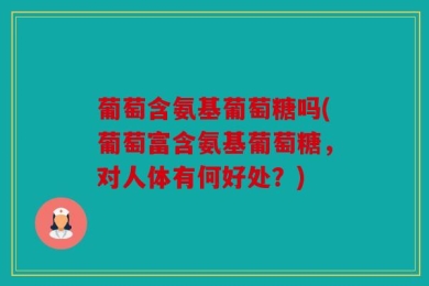 葡萄含氨基葡萄糖吗(葡萄富含氨基葡萄糖，对人体有何好处？)