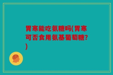 胃寒能吃氨糖吗(胃寒可否食用氨基葡萄糖？)