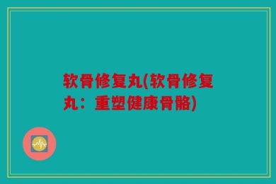 软骨修复丸(软骨修复丸：重塑健康骨骼)