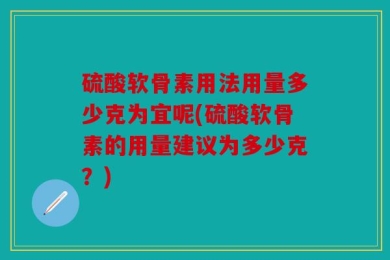 硫酸软骨素用法用量多少克为宜呢(硫酸软骨素的用量建议为多少克？)