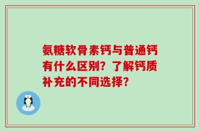 氨糖软骨素钙与普通钙有什么区别？了解钙质补充的不同选择？