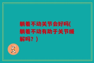 躺着不动关节会好吗(躺着不动有助于关节缓解吗？)