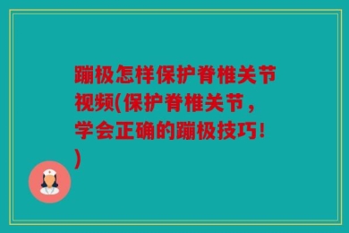 蹦极怎样保护脊椎关节视频(保护脊椎关节，学会正确的蹦极技巧！)