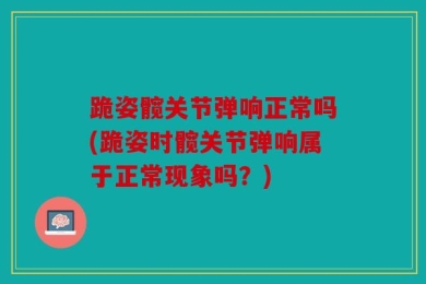 跪姿髋关节弹响正常吗(跪姿时髋关节弹响属于正常现象吗？)