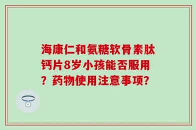 海康仁和氨糖软骨素肽钙片8岁小孩能否服用？药物使用注意事项？