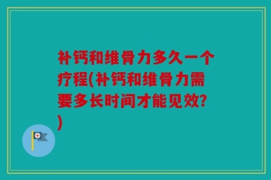 补钙和维骨力多久一个疗程(补钙和维骨力需要多长时间才能见效？)