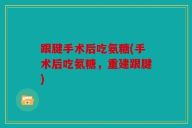 跟腱手术后吃氨糖(手术后吃氨糖，重建跟腱)