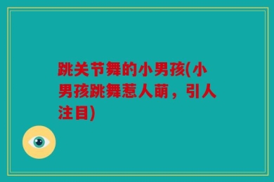 跳关节舞的小男孩(小男孩跳舞惹人萌，引人注目)