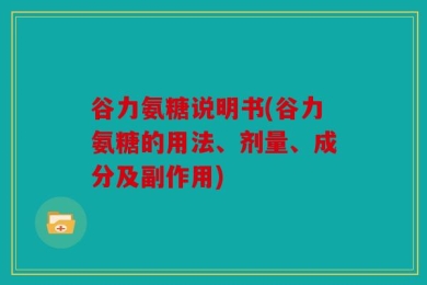 谷力氨糖说明书(谷力氨糖的用法、剂量、成分及副作用)