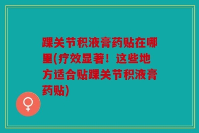 踝关节积液膏药贴在哪里(疗效显著！这些地方适合贴踝关节积液膏药贴)