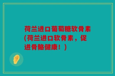 荷兰进口葡萄糖软骨素(荷兰进口软骨素，促进骨骼健康！)
