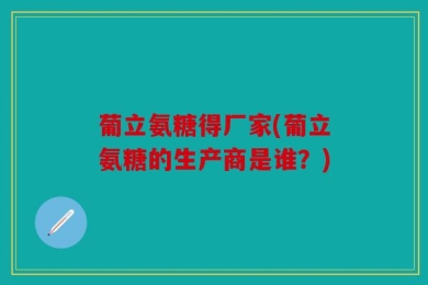 葡立氨糖得厂家(葡立氨糖的生产商是谁？)