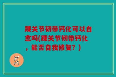 踝关节韧带钙化可以自愈吗(踝关节韧带钙化，能否自我修复？)
