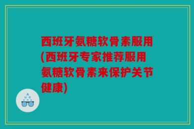 西班牙氨糖软骨素服用(西班牙专家推荐服用氨糖软骨素来保护关节健康)