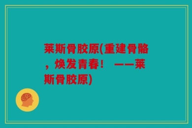 莱斯骨胶原(重建骨骼，焕发青春！ ——莱斯骨胶原)