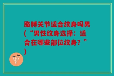 胳膊关节适合纹身吗男(“男性纹身选择：适合在哪些部位纹身？”)