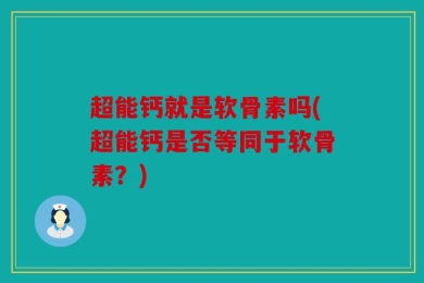 超能钙就是软骨素吗(超能钙是否等同于软骨素？)