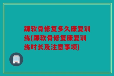 踝软骨修复多久康复训练(踝软骨修复康复训练时长及注意事项)