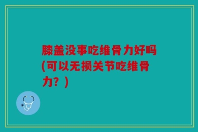膝盖没事吃维骨力好吗(可以无损关节吃维骨力？)