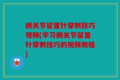 腕关节留置针穿刺技巧视频(学习腕关节留置针穿刺技巧的视频教程)