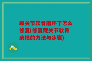 踝关节软骨磨坏了怎么修复(修复踝关节软骨磨损的方法与步骤)