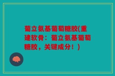葡立氨基葡萄糖胶(重建软骨：葡立氨基葡萄糖胶，关键成分！)
