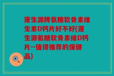 蓬生源牌氨糖软骨素维生素D钙片好不好(蓬生源氨糖软骨素维D钙片--值得推荐的保健品)