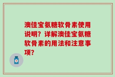 澳佳宝氨糖软骨素使用说明？详解澳佳宝氨糖软骨素的用法和注意事项？