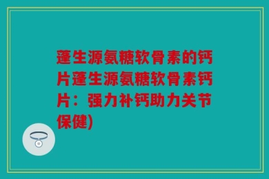 蓬生源氨糖软骨素的钙片蓬生源氨糖软骨素钙片：强力补钙助力关节保健)