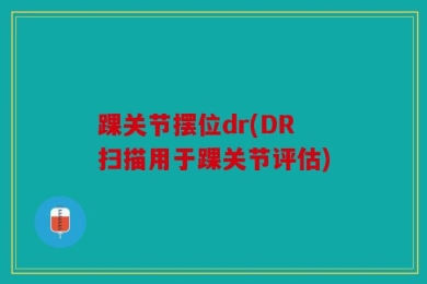 踝关节摆位dr(DR扫描用于踝关节评估)