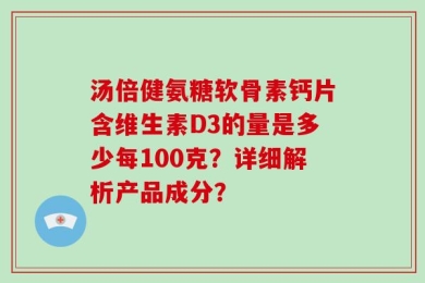 汤倍健氨糖软骨素钙片含维生素D3的量是多少每100克？详细解析产品成分？