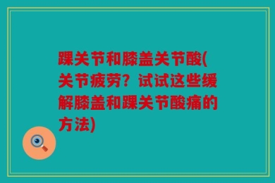 踝关节和膝盖关节酸(关节疲劳？试试这些缓解膝盖和踝关节酸痛的方法)