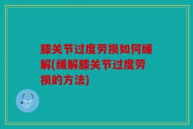 膝关节过度劳损如何缓解(缓解膝关节过度劳损的方法)