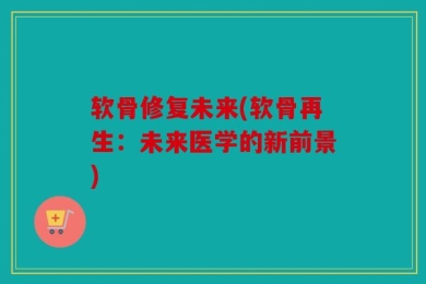 软骨修复未来(软骨再生：未来医学的新前景)