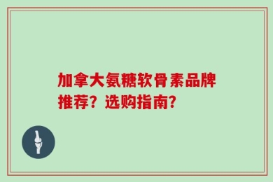 加拿大氨糖软骨素品牌推荐？选购指南？