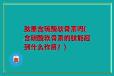 肽里含硫酸软骨素吗(含硫酸软骨素的肽能起到什么作用？)