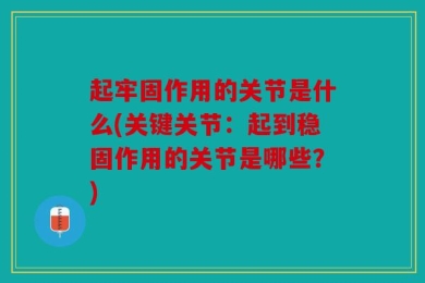 起牢固作用的关节是什么(关键关节：起到稳固作用的关节是哪些？)