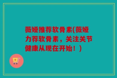 薇娅推荐软骨素(薇娅力荐软骨素，关注关节健康从现在开始！)