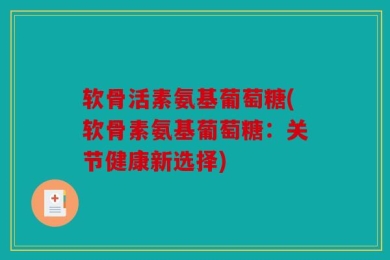 软骨活素氨基葡萄糖(软骨素氨基葡萄糖：关节健康新选择)