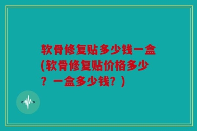 软骨修复贴多少钱一盒(软骨修复贴价格多少？一盒多少钱？)