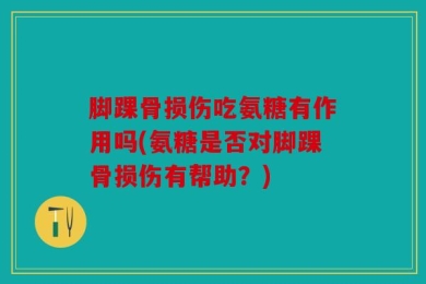 脚踝骨损伤吃氨糖有作用吗(氨糖是否对脚踝骨损伤有帮助？)
