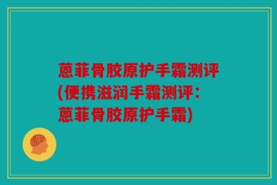 蒽菲骨胶原护手霜测评(便携滋润手霜测评：蒽菲骨胶原护手霜)
