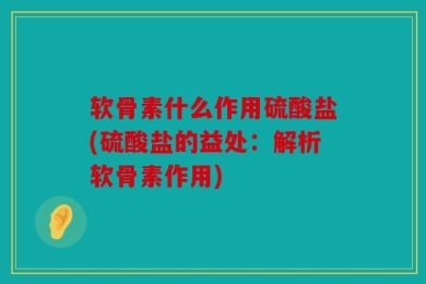 软骨素什么作用硫酸盐(硫酸盐的益处：解析软骨素作用)