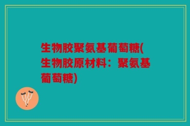 生物胶聚氨基葡萄糖(生物胶原材料：聚氨基葡萄糖)