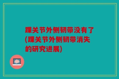 踝关节外侧韧带没有了(踝关节外侧韧带消失的研究进展)